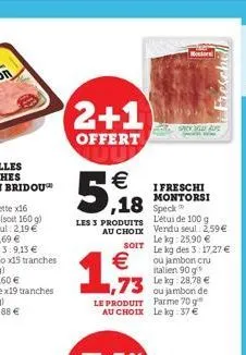 2+1  offert  5  €  les 3 produits au choix  soit  € 1,73  le produit au choix  montor  i freschi montorsi  sack la  ww  l'étui de 100 g. vendu seul: 259 € le kg: 25,90 € le kg des 3:17,27 € ou jambon 