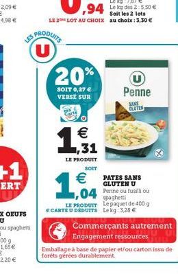 20%  SOIT 0,27 € VERSÉ SUR  €  1,31  LE PRODUIT  SOIT  €  1,04  Penne  SANS GLUTEN  PATES SANS GLUTEN U  spaghetti  LE PRODUIT Le paquet de 400 g € CARTE U DEDUITS Le kg: 3,28 €  Commerçants autrement