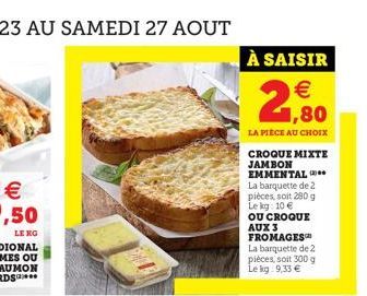 À SAISIR  €  1,80  LA PIÈCE AU CHOIX  CROQUE MIXTE JAMBON EMMENTAL La barquette de 2 pièces, soit 280 g Le kg: 10 € OU CROQUE AUX 3 FROMAGES La barquette de 2 pièces, soit 300 g Le kg: 9,33 € 