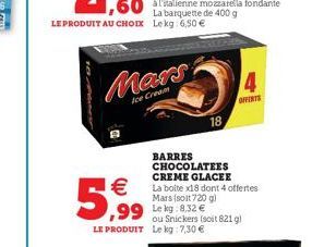 La barquette de 400 g LE PRODUIT AU CHOIX Lekg: 6,50 €  Mars  Ice Cream  13  €  5,99  BARRES CHOCOLATEES CREME GLACEE La boite x18 dont 4 offertes Mars (soit 720 g)  18  4  OFFERTE 