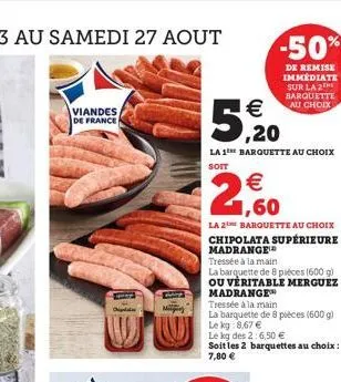 viandes de france  € ,20  la 1 barquette au choix soit  1,60  la 2 barquette au choix chipolata supérieure madrange¹  tressée à la main  la barquette de 8 pièces (600 g) ou veritable merguez  madrange