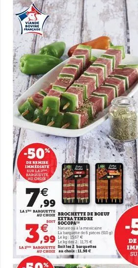 viande bovine française  -50%  de remise immédiate sur la 2 barquette au choix  €  7,99  la 1 barquette  au choix brochette de boeuf  extra tendre soit socopa  3,99  la 2 barquette soit les 2 barquett