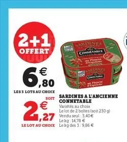 2+1  offert  6,80  €  les 3 lots au choix  soit  2,9€7  lekg: 14,78 € le lot au choix lekg des 3:9,86 €  sardines a l'ancienne connetable variétés au choix le lot de 2 boltes (soit 230 g)  roines conn