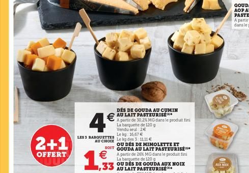 2+1  OFFERT  €  4€  LES 3 BARQUETTES  La barquette de 120 g Vendu seul 2€ Le kg: 16,67 € AU CHOIX Le kg des 3: 11,11 €  1,93  DÉS DE GOUDA AU CUMIN  A partir de 30,2% MG dans le produit fini  OU DES D