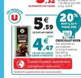 produits (u)  amandes entieres  5,59  le lot au choix  soit  €  4.57  + 12 offerts (soit 540 g)  20%  soit 1,12 € verse sur  chocolat noir u aux amandes ou  47 aux noisettes  le lot au choix carte u d