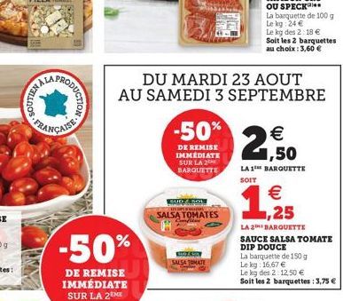 PRODUCTION  -50%  DE REMISE IMMÉDIATE SUR LA 2EME BARQUETTE  -50%  DE REMISE IMMEDIATE SUR LA 2 BARQUETTE  SUDE SOL  SALSA TOMATES  Bizan SALSA TOMATE  DU MARDI 23 AOUT AU SAMEDI 3 SEPTEMBRE  OU SPECK