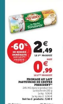 president  la bache  fondante  familial  €  -60% 2,49  de remise immediate sur le 2 produit  le 1 produit  soit  0,99  €  le 2e produit fromage au lait pasteurise de chevre president  24% mg dans le p