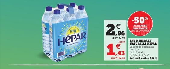 mg  HEPAR  €  2,96  LE 1 PACK  SOIT  €  1,93  LE 2 PACK  -50%  DE REMISE IMMÉDIATE SUR LE 2 PACK  EAU MINERALE NATURELLE HEPAR Le pack de 6 bouteilles (soit 6 L)  Le L des 2:0,36 € Soit les 2 packs: 4