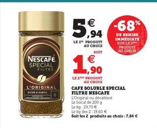 NESCAFE  SPECIAL  FILTRE  L'ORIGINAL RICHE SUBTIL  € ,94  LE 1 PRODUIT AU CHOIX  SOIT  €  1,90  LE 2 PRODUIT  AU CHOIX  CAFE SOLUBLE SPECIAL  FILTRE NESCAFE  L'Original ou décaféiné  Le bocal de 200 g