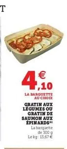 €  ,10  la barquette au choix  gratin aux légumes ou  gratin de saumon aux épinards la barquette de 300 g  le kg: 13,67 € 