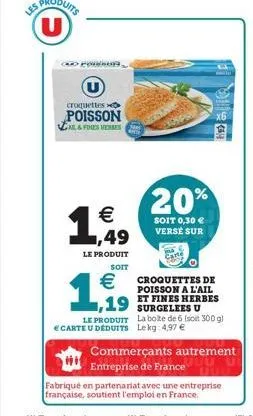 les produits u  pod  u  croquettes  poisson call & fines heres  1,49  €  le produit  1,99  20%  soit 0,30 € verse sur  soit  € croquettes de  poisson a l'ail et fines herbes  le produit la boite de 6 