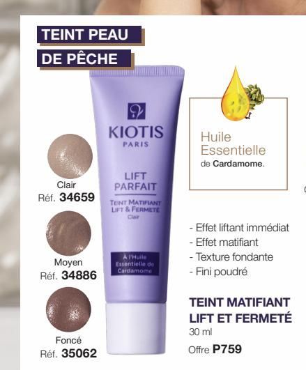 TEINT PEAU DE PÊCHE  Clair Réf. 34659  Moyen Réf. 34886  Foncé Réf. 35062  KIOTIS  PARIS  LIFT PARFAIT  TEINT MATIFIANT  LIFT & FERMETE Clair  A l'Huile Essentielle de Cardamome  Huile Essentielle  de