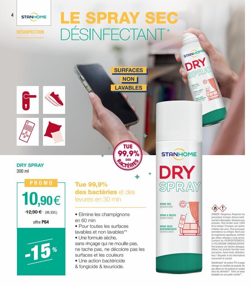 STANHOME  DÉSINFECTION  DRY SPRAY 300 ml  LE SPRAY SEC DÉSINFECTANT*  PROMO  10,90€  12,90 € (36.33/L) offre P64  -15%  SURFACES  NON  LAVABLES  TUE 99,9%  FACTERIES  Tue 99,9%  des bactéries et des l