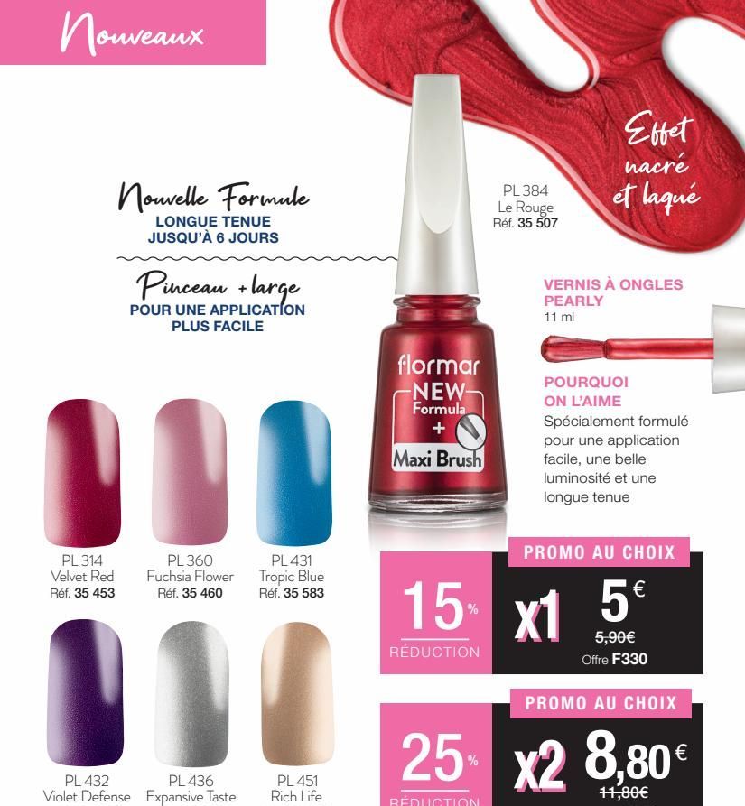 Nouveaux  PL 314 Velvet Red Réf. 35 453  Nouvelle Formule  LONGUE TENUE JUSQU'À 6 JOURS  Pinceau + large  POUR UNE APPLICATION PLUS FACILE  PL 360  Fuchsia Flower Réf. 35 460  PL431 Tropic Blue Réf. 3