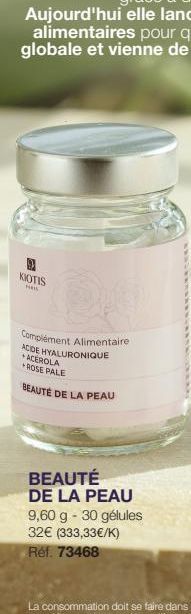 KIOTIS  HA  Complément Alimentaire  ACIDE HYALURONIQUE +ACEROLA +ROSE PALE  BEAUTÉ DE LA PEAU  BEAUTÉ DE LA PEAU 9,60 g - 30 gélules  32€ (333,33€/K)  Réf. 73468 