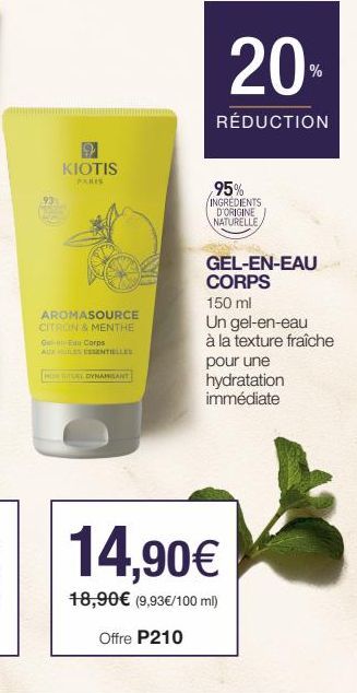 KIOTIS  PARIS  AROMASOURCE CITRON & MENTHE G-Eau Corps. AUX HUILES ESSENTIELLES  HON RITUEL DYNAMISANT  20  RÉDUCTION  95% INGREDIENTS  D'ORIGINE NATURELLE,  %  GEL-EN-EAU CORPS  150 ml  Un gel-en-eau