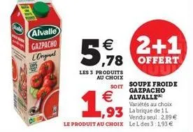 21.1  wees  alvalle gazpacho  l'ongal  les 3 produits au choix  €  2+1 5,78 offert  soit soupe froide  gazpacho alvalle  variétés au choix la brique de 11 vendu seul 2,89 € le produit au choix lel des