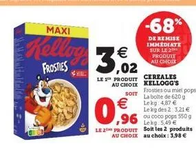 m maddal  maxi  kelling 3,02  €  frosties  e  →d  le 1™ produit  au choix  soit  €  0,96  -68%  de remise immédiate sur le 2  produit au choix  cereales kellogg's  le kg: 5,49 €  le 2 produit soit les