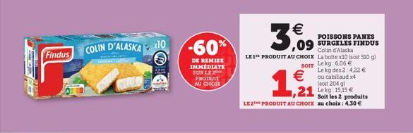 p  Findus  COLIN D'ALASKA 10  -60%  DE REMISE IMMÉDIATE SUR LE 2  PRODUIT AU CHOIX  €  3,09  POISSONS PANES  ,09 SURGELES FINDUS  LE 1 PRODUIT AU CHOIX  1,21  Colin d'Alaska La boite x10 (soit 510 g) 