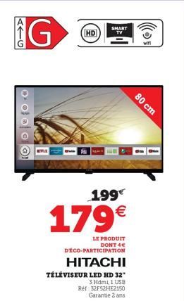 G  DOⒸI  HD  199€  179€  LE PRODUIT DONT 4€  DECO-PARTICIPATION  HITACHI  TÉLÉVISEUR LED HD 32"  3 Hdmi, 1 USB Ref: 32F52HE2150 Garantie 2 ans  SMART TV  80 cm  wiri 