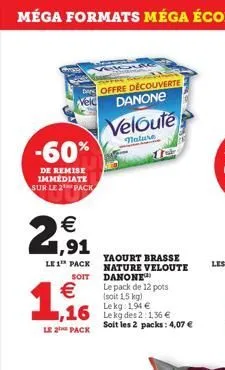 -60%  de remise immediate sur le 2 pack  offre découverte danone  velouté  nature  €  2,91  yaourt brasse le 1 pack nature veloute  soit  danone le pack de 12 pots (soit 1,5 kg) le  €  lekg des 2:136 