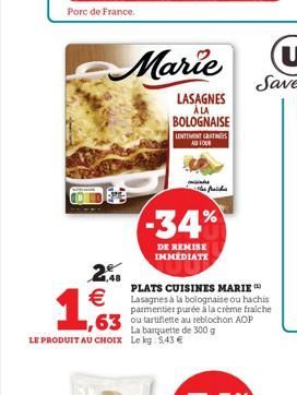 Porc de France.  €  2,48  Marie  LASAGNES À LA BOLOGNAISE  LENTEMENT GRATIS AU FOUR  PLATS CUISINES MARIE Lasagnes à la bolognaise ou hachis parmentier purée à la crème fraiche 63 ou tartiflette au re