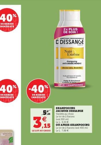 DE REMISE IMMÉDIATE  REGON BEFRES  -40%  DE REMISE IMMÉDIATE  €  3,15  LE LOT AU CHOIX  2x PLUS DE SOIN !  COMPETENCE PROFESSIONNELLE  C DESSANGE  PAKI  Nutri Extrême  SHAMPOOING  JACQUES DESSANGE  Va