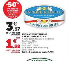 -50%  DE REMISE IMMÉDIATE SUR LE 2 PRODUIT AU CHOIX  3  €  LE 1¹ PRODUIT AU CHOIX  SOIT  €  1,588  CAPRICE des DIELIX  un amour de fromage  A partir de 30% MG dans le produit fini La pièce de 300 g  L