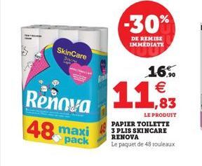 SkinCare  Renova  48 maxi  pack  -30%  DE REMISE IMMEDIATE  16% €  11,83  LE PRODUIT PAPIER TOILETTE  3 PLIS SKINCARE  RENOVA Le paquet de 48 rouleaux 