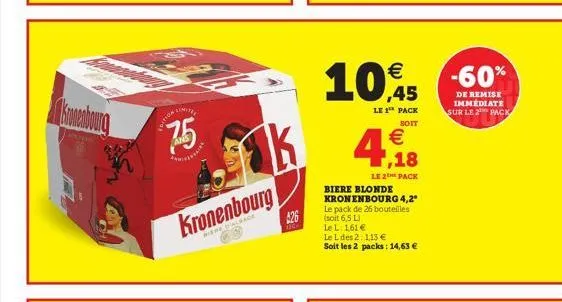 limite  7.5  dition  hr  kronenbourg  riere alsace  ak  $26  le l: 161 €  le l des 2: 1,13 €  soit les 2 packs: 14,63 €  10€45  le 1¹ pack  soit  € ,18  le 2 pack  biere blonde kronenbourg 4,2"  le pa