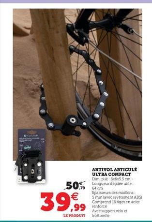 U  ANTIVOL ARTICULE  ULTRA COMPACT Dim. plié 6x6x5.5 cm -  50% Longueur dépliée utile:  64 cm  Epaisseurs des maillons: 5 mm (avec revêtement ABS) Comprend 16 tiges en acier  Avec support vélo et  39,