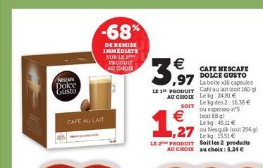 NESOON  Dolce  Gusto  -68%  DE REMISE IMMEDIATE SUR LE PRODUIT AU CHOIX  CAFE AU LAIT  €  3,99  LE 1 PRODUIT AU CHOIX  SOIT  Café au lait (soit 160 gl Le kg: 24,81 € Le kg des 2: 16,38 € ou espresso n