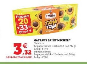 PROMO  20  +33% OFFERT!!  €  3,932  Michel  TAM  TAM  L'Original  GATEAUX SAINT MICHEL  Tam tam  Le paquet de 20 + 33% offert (soit 742 g) Le kg 4,47 €  32 ou mini donuts  Le paquet de 24+ 12 offerts 