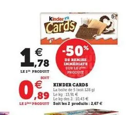 soit  kinder  cards  1,9788  le 1¹ produit  -50%  de remise immediate sur le produit  €  kinder cards  la boite de 5 (soit 128 g)  ,89  le kg: 13,91 €  le kg des 2:10,43 € le 2 produit soit les 2 prod