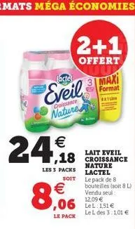 24€  (actel  eveil  croissance  nature  les 3 packs  soit  €  8,0  le pack  lait eveil  ,18 croissance  2+1  offert  maxi format  ex  nature lactel le pack de 8 bouteilles (soit 8 l) vendu seul: 12,09