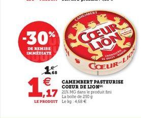 -30%  DE REMISE IMMEDIATE  13 €  1,17  CAMEMBERT  LE PRODUIT Le kg: 4,68 €  COEUR LION  FROWA  CAMEMBERT PASTEURISE COEUR DE LION  17 21% MG dans le produit fini  La boite de 250 g  REDUCEY  COEUR-L 