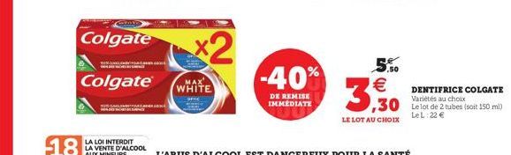 18  Colgate  Colgate®  x2  MAX WHITE  amc  -40%  DE REMISE IMMEDIATE  5.50  3,30  LE LOT AU CHOIX  DENTIFRICE COLGATE Variétés au choix  LeL: 22 € 