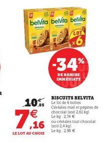 belvita belvita belvita  LOT  7,16  LE LOT AU CHOIX  10.5 Le lot de 6 boltes €  -34%  DE REMISE IMMÉDIATE  BISCUITS BELVITA  Céréales miel et pépites de chocolat (soit 2,61 kg) Le kg: 2,74 €  ou céréa