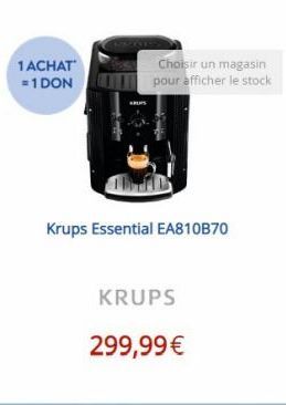 1ACHAT  = 1 DON  ARUPS  Choisir un magasin pour afficher le stock  Krups Essential EA810B70  KRUPS  299,99 € 