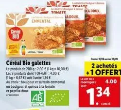 céréal bio  emmental  les & tomate  céréal bio galettes  le produit de 200 g: 2,00 € (1 kg-10,00 €) les 3 produits dont 1 offert: 4,00 €  (1 kg = 6,67 €) soit l'unité 1,34 €  au choix: boulgour et sar