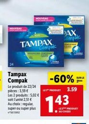 NOUVEAU  Tampax Compak  Le produit de 22/24 pièces: 3.59 €  Les 2 produits: 5,02 € soit l'unité 2,51 € Au choix: regular, super ou super plus  5615942  TAMPAX  Com  DAX  Compak  -60%  LE PRODUIT  143 