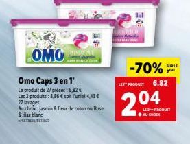 28/36127  OMO  Omo Caps 3 en 1'  Le produit de 27 pièces: 6,82 €  Les 2 produits: 8,86 € soit l'unité 4,43 €  27 lavages  Au choix: jasmin & fleur de coton ou Rose  & lilas blanc  3al  3al  -70%  LE P