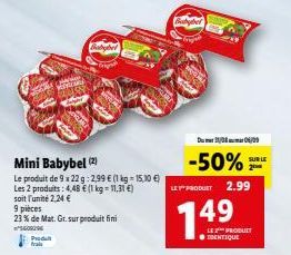 Produ frais  Babeber  Mini Babybel (2)  Le produit de 9 x 22 g 2,99 € (1 kg-15.10 €)  Les 2 produits: 4,48 € (1 kg = 11,31 €)  soit l'unité 2,24 €  9 pièces  23% de Mat. Gr. sur produit fini  400294  