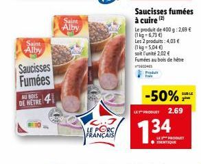 Saint  Alby  Saucisses Fumées  AU BOIS  DE HETRE 4  Saint Alby  C... LE PORC  FRANÇAIS  Saucisses fumées à cuire (2)  Le produit de 400g: 2,69 € (1 kg-6,73 €)  Les 2 produits: 4,03 €  (1 kg = 5,04 €) 