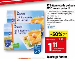 SANS  nautica 27 Bâtonnets de Surimi  nautica 27 Bâtonnets de Surimi  PECHE DURABLE MAC  27 bâtonnets de poissons MSC saveur crabe (2)  Le produit de 405 g: 2.22 € (1 kg = 5,48 €) Les 2 produits: 3,33