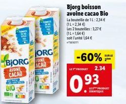 BIO- BJORG ACAO  AVOINE CACAO  ORG  HEL  Bjorg boisson avoine cacao Bio  La bouteille de 1L: 2,34 € (IL-2,34 €)  Les 2 bouteilles : 3,27 € (IL-1,64 €)  soit l'unité 1,64 €  w  -60%  LET PRODUCT 2.34  