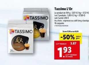 16  CLASQUE  TASSIMO  FOR  ********  TASSIMO  Tassimo L'Or  Le produit de 104 g: 3,87 € (1 kg = 37,21 €) Les 2 produits: 5,80 € (1 kg = 27,88 €) soit l'unité 2,90 €  Au choix: espresso ou café long cl