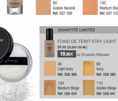 Mormor  STAY  90  Golden Neutral Réf. 527 120  40  Light Ivory  Réf. 556 366  100 Medium Beige Réf. 556 434  QUANTITÉ LIMITÉE  FOND DE TEINT STAY LIGHT  50 ml (39,80€/100 ML)  19,90 € ou 20 points Hôt