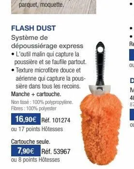 flash dust système de dépoussiérage express • l'outil malin qui capture la poussière et se faufile partout. • texture microfibre douce et aérienne qui capture la pous-sière dans tous les recoins. manc