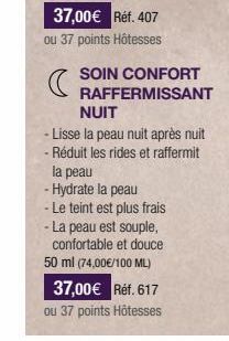 37,00€ Réf. 407  ou 37 points Hôtesses  SOIN CONFORT RAFFERMISSANT  NUIT  - Lisse la peau nuit après nuit  - Réduit les rides et raffermit la peau  - Hydrate la peau  - Le teint est plus frais - La pe